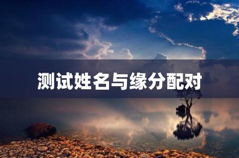 姓名测试配对_姓名测试配对两人缘分