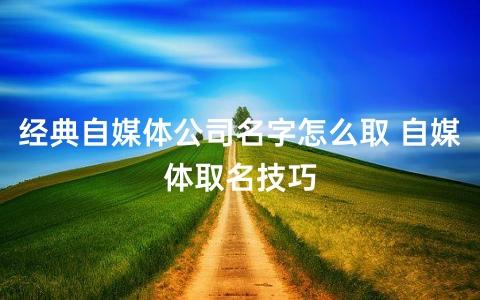 给自媒体公司起名字_给自媒体公司起名字大全