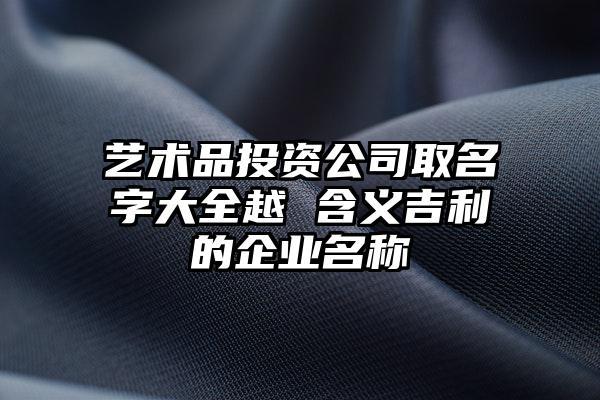给经营艺术品的公司起名字_给经营艺术品的公司起名字大全