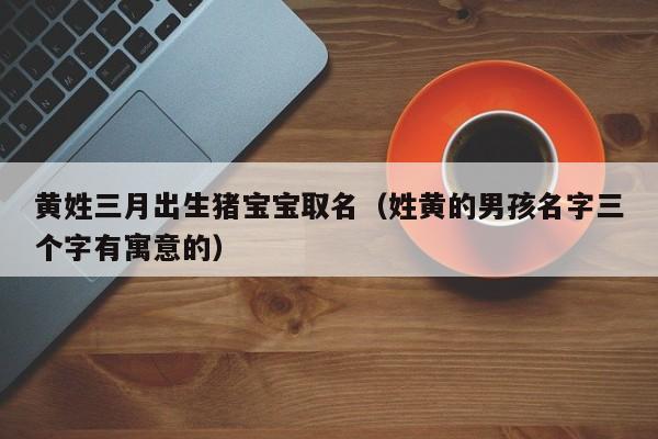 黄姓女孩猪宝宝取名_黄姓女孩猪宝宝取名大全