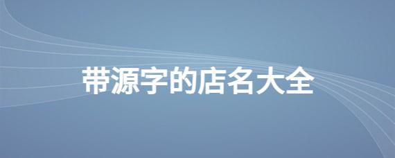 店名带源好不好_店名带源字的名字大全