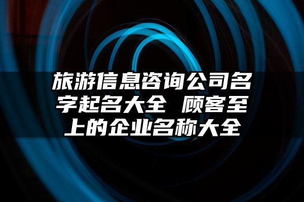 旅游公司起名字大全集_旅游公司起名字大全集四个字