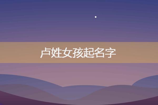 2019卢姓女宝宝取名大全_2019卢姓女宝宝取名大全集