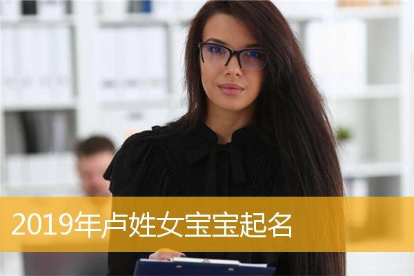2019卢姓女宝宝取名大全_2019卢姓女宝宝取名大全集