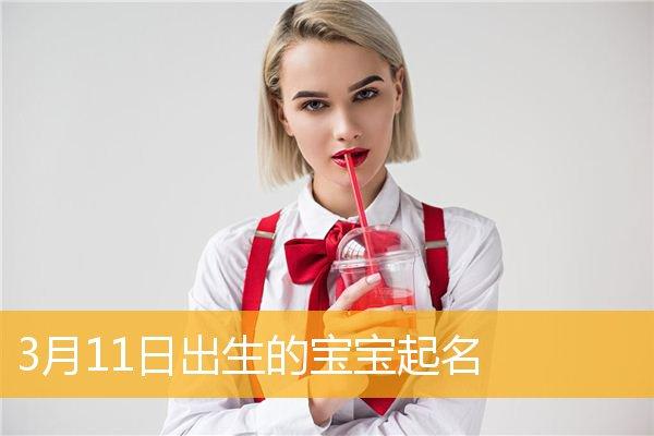 今年3月11号出生的宝宝取名_今年3月11号出生的宝宝取名字