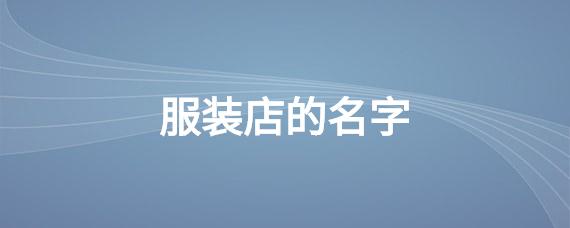 服装店名字独特三个字_服装店名字独特三个字大全