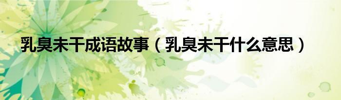 乳臭未干_乳臭未干是什么意思