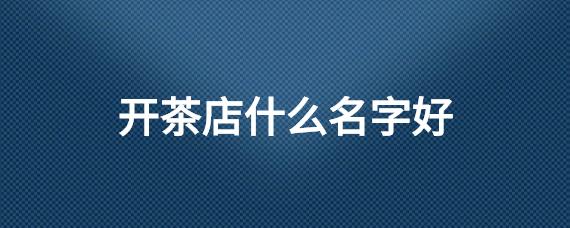 霸气茶店名字_霸气茶店名字大全