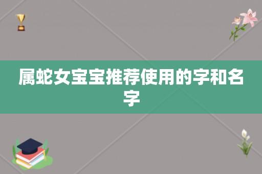 属蛇女宝宝取名用什么字最好_属蛇女宝宝取名用什么字最好听