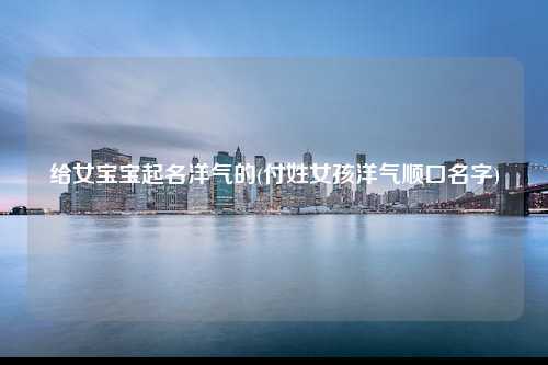给姓付女宝宝取名字_姓付女宝宝取名字大全集