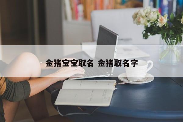猪宝宝取名女孩姓金_猪宝宝取名女孩姓金怎么取
