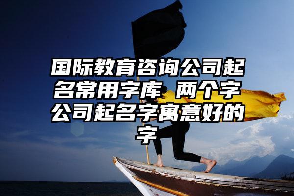 公司起名字好字有哪些（公司名取什么字好）