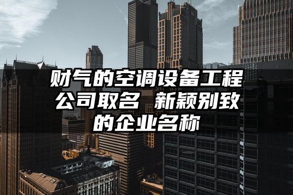 空调设备公司起名字怎么起（空调工程公司取名）