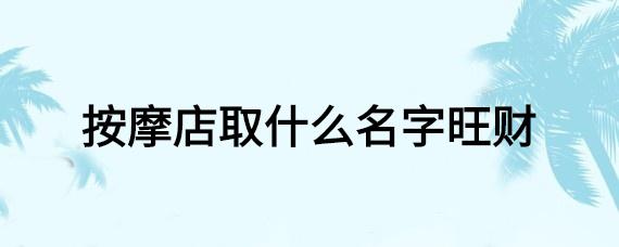 按摩公司怎么起名字好（按摩店起什么名字顺利又旺财）