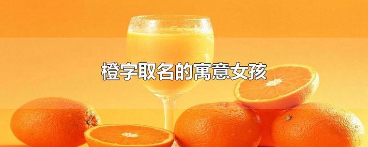 橙起名女孩最佳名字大全（女孩名字带橙字怎么样）