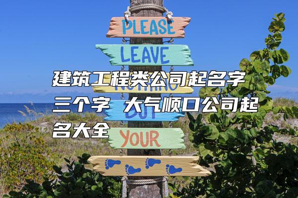 比较顺口的建筑公司名字三个字（比较好听的三个字建筑公司名）