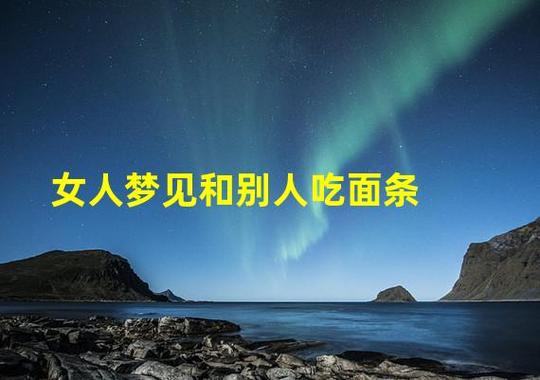 梦见别人吃面条_梦见别人吃面条是什么意思啊
