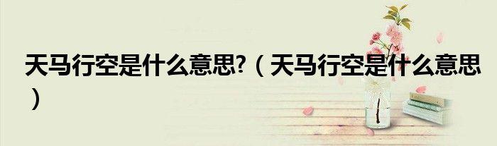 天马行空是什么意思_天马行空是什么意思?