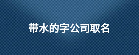 公司起名带水_公司起名带水字大全